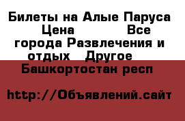 Билеты на Алые Паруса  › Цена ­ 1 400 - Все города Развлечения и отдых » Другое   . Башкортостан респ.